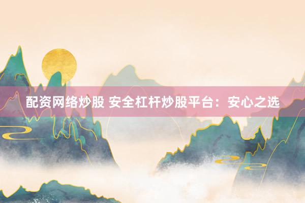配资网络炒股 安全杠杆炒股平台：安心之选