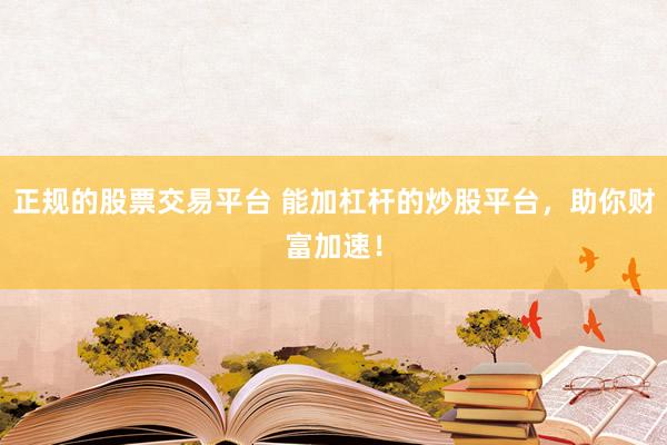 正规的股票交易平台 能加杠杆的炒股平台，助你财富加速！