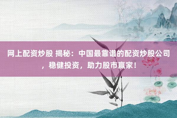 网上配资炒股 揭秘：中国最靠谱的配资炒股公司，稳健投资，助力股市赢家！