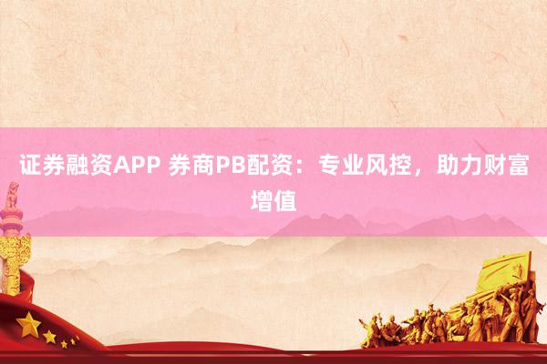 证券融资APP 券商PB配资：专业风控，助力财富增值