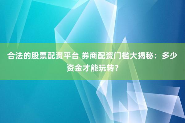 合法的股票配资平台 券商配资门槛大揭秘：多少资金才能玩转？