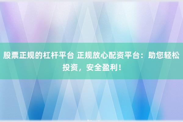 股票正规的杠杆平台 正规放心配资平台：助您轻松投资，安全盈利！