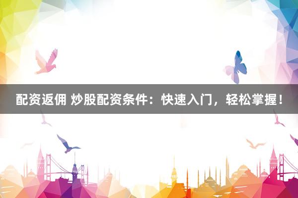 配资返佣 炒股配资条件：快速入门，轻松掌握！