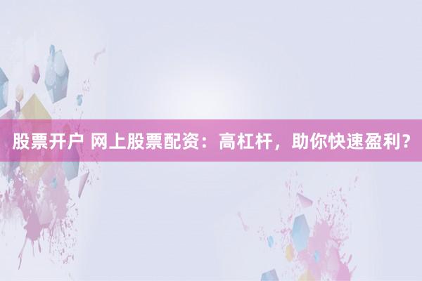 股票开户 网上股票配资：高杠杆，助你快速盈利？