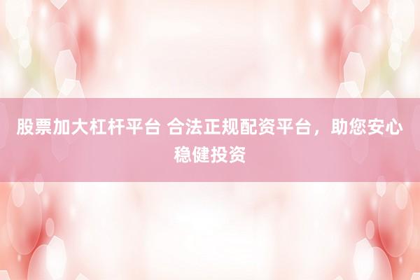 股票加大杠杆平台 合法正规配资平台，助您安心稳健投资