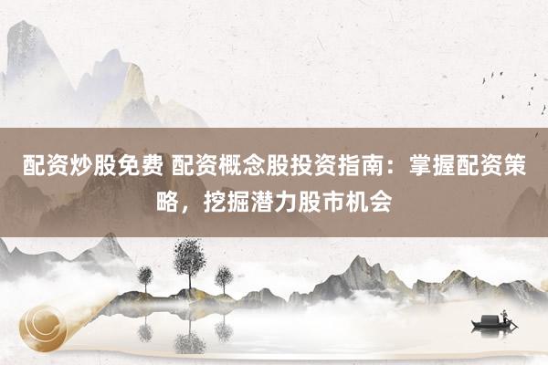 配资炒股免费 配资概念股投资指南：掌握配资策略，挖掘潜力股市机会