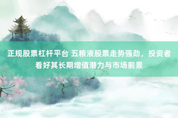 正规股票杠杆平台 五粮液股票走势强劲，投资者看好其长期增值潜力与市场前景