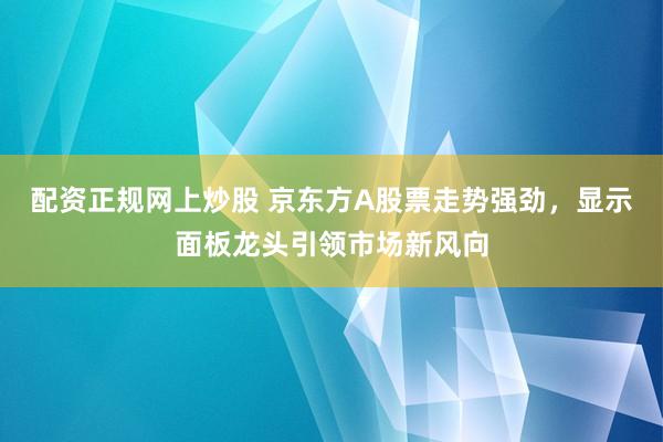 配资正规网上炒股 京东方A股票走势强劲，显示面板龙头引领市场新风向