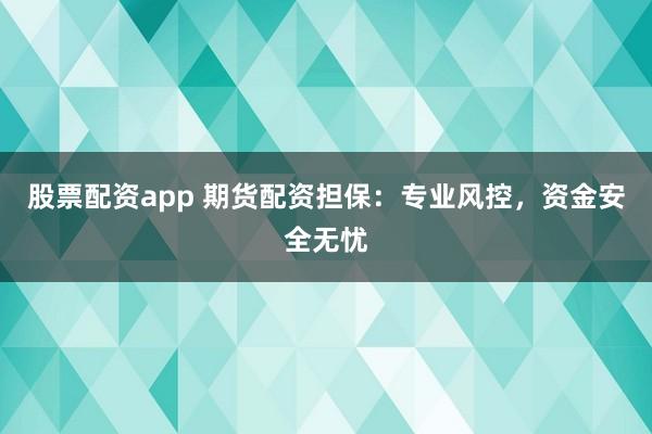 股票配资app 期货配资担保：专业风控，资金安全无忧