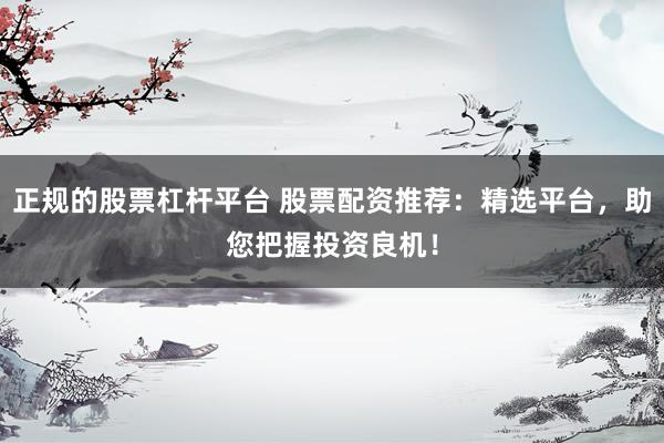 正规的股票杠杆平台 股票配资推荐：精选平台，助您把握投资良机！