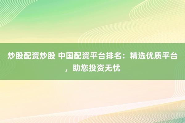 炒股配资炒股 中国配资平台排名：精选优质平台，助您投资无忧