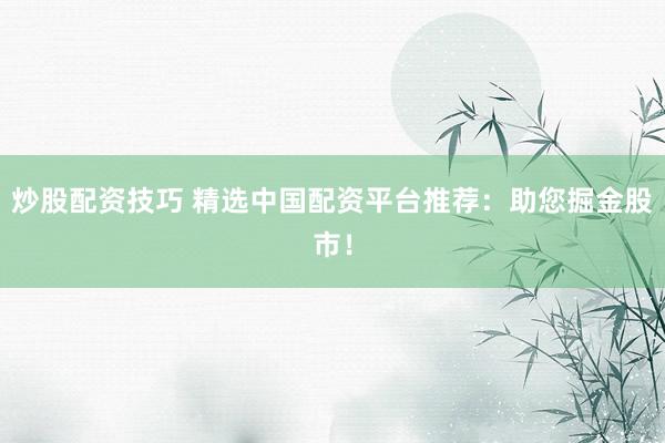 炒股配资技巧 精选中国配资平台推荐：助您掘金股市！