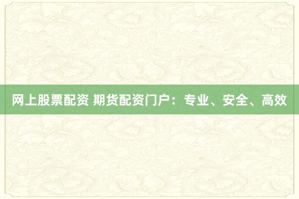 网上股票配资 期货配资门户：专业、安全、高效