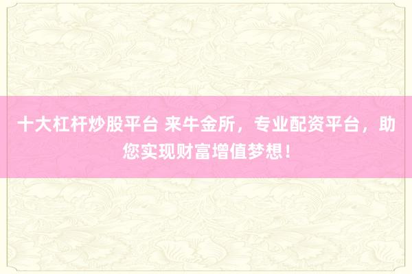 十大杠杆炒股平台 来牛金所，专业配资平台，助您实现财富增值梦想！