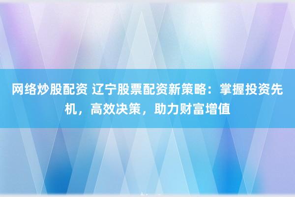 网络炒股配资 辽宁股票配资新策略：掌握投资先机，高效决策，助力财富增值