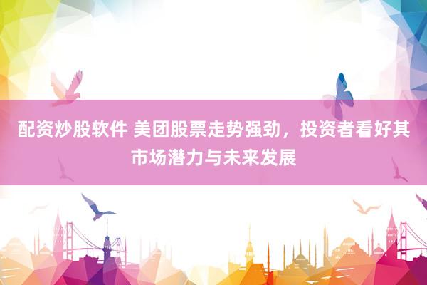 配资炒股软件 美团股票走势强劲，投资者看好其市场潜力与未来发展