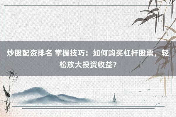 炒股配资排名 掌握技巧：如何购买杠杆股票，轻松放大投资收益？