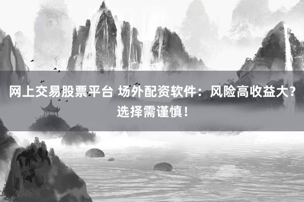 网上交易股票平台 场外配资软件：风险高收益大？选择需谨慎！