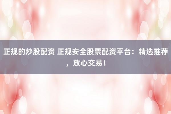 正规的炒股配资 正规安全股票配资平台：精选推荐，放心交易！