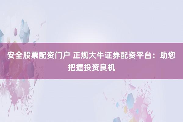 安全股票配资门户 正规大牛证券配资平台：助您把握投资良机