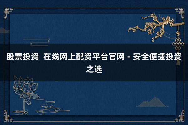 股票投资  在线网上配资平台官网 - 安全便捷投资之选