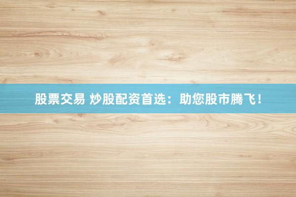 股票交易 炒股配资首选：助您股市腾飞！