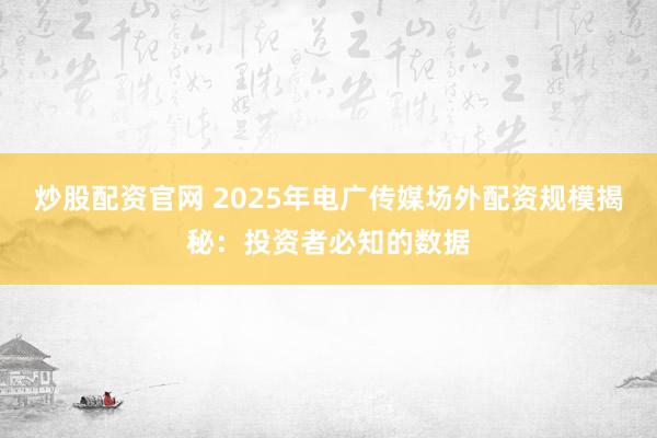 炒股配资官网 2025年电广传媒场外配资规模揭秘：投资者必知的数据