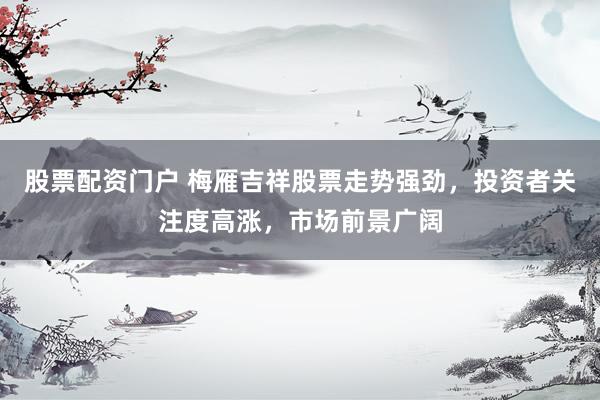 股票配资门户 梅雁吉祥股票走势强劲，投资者关注度高涨，市场前景广阔