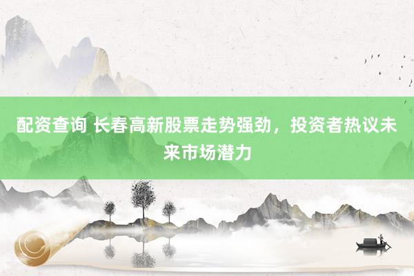 配资查询 长春高新股票走势强劲，投资者热议未来市场潜力