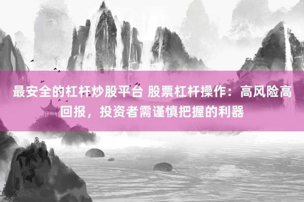 最安全的杠杆炒股平台 股票杠杆操作：高风险高回报，投资者需谨慎把握的利器