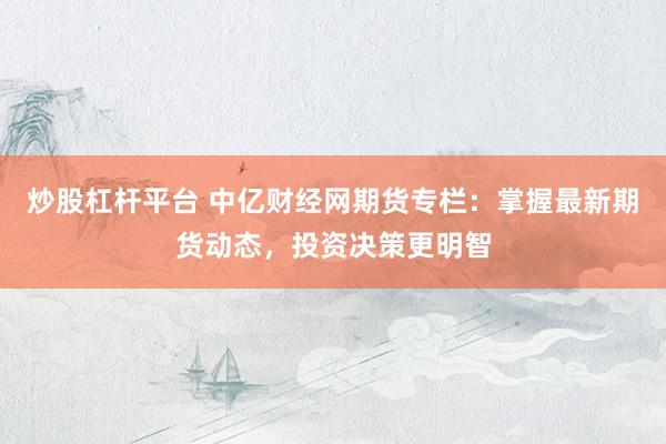 炒股杠杆平台 中亿财经网期货专栏：掌握最新期货动态，投资决策更明智