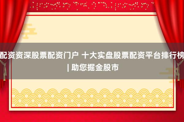 配资资深股票配资门户 十大实盘股票配资平台排行榜 | 助您掘金股市