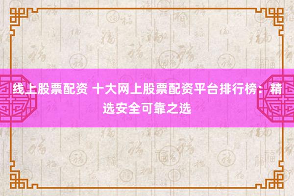 线上股票配资 十大网上股票配资平台排行榜：精选安全可靠之选