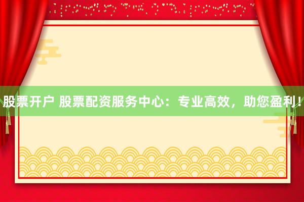 股票开户 股票配资服务中心：专业高效，助您盈利！