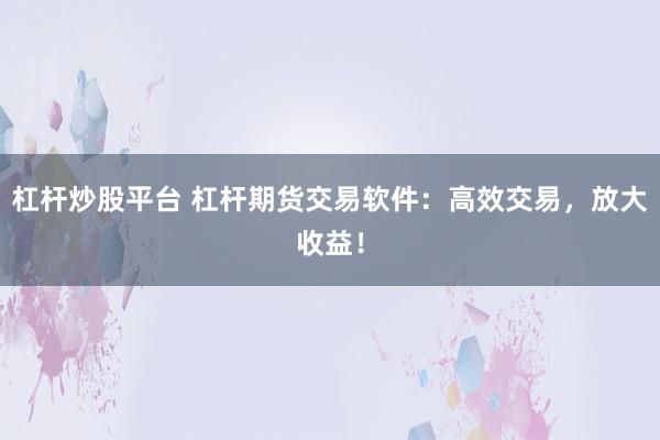 杠杆炒股平台 杠杆期货交易软件：高效交易，放大收益！
