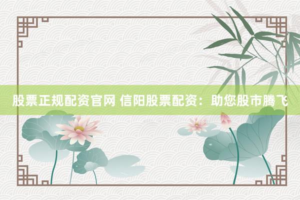 股票正规配资官网 信阳股票配资：助您股市腾飞