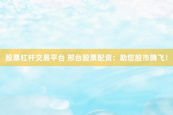 股票杠杆交易平台 邢台股票配资：助您股市腾飞！