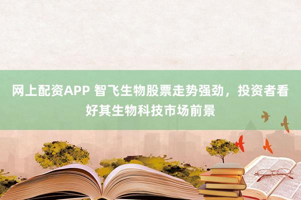 网上配资APP 智飞生物股票走势强劲，投资者看好其生物科技市场前景