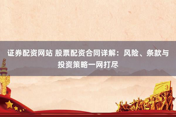 证券配资网站 股票配资合同详解：风险、条款与投资策略一网打尽