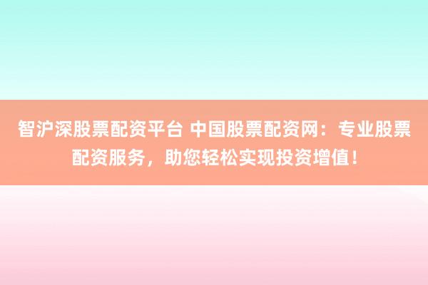 智沪深股票配资平台 中国股票配资网：专业股票配资服务，助您轻松实现投资增值！