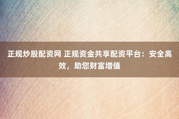 正规炒股配资网 正规资金共享配资平台：安全高效，助您财富增值
