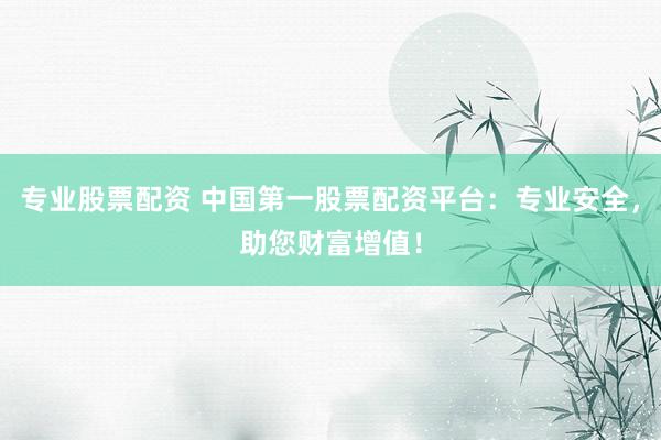 专业股票配资 中国第一股票配资平台：专业安全，助您财富增值！