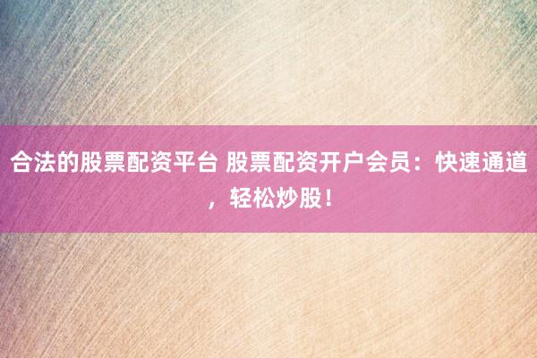 合法的股票配资平台 股票配资开户会员：快速通道，轻松炒股！