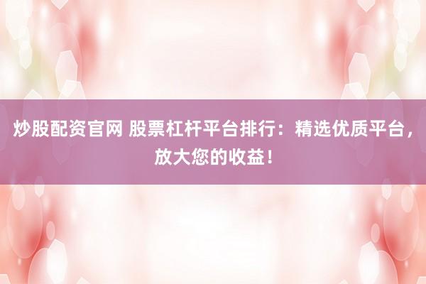 炒股配资官网 股票杠杆平台排行：精选优质平台，放大您的收益！