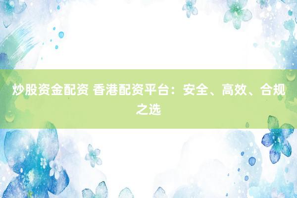 炒股资金配资 香港配资平台：安全、高效、合规之选
