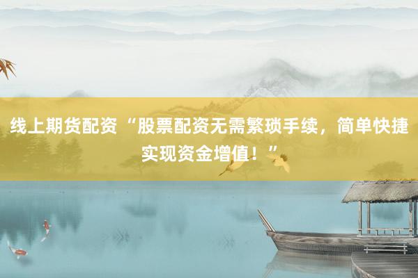 线上期货配资 “股票配资无需繁琐手续，简单快捷实现资金增值！”