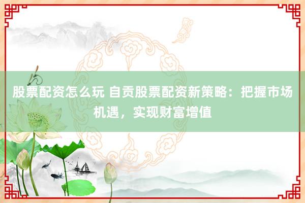 股票配资怎么玩 自贡股票配资新策略：把握市场机遇，实现财富增值