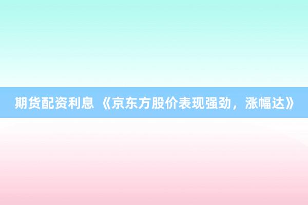 期货配资利息 《京东方股价表现强劲，涨幅达》