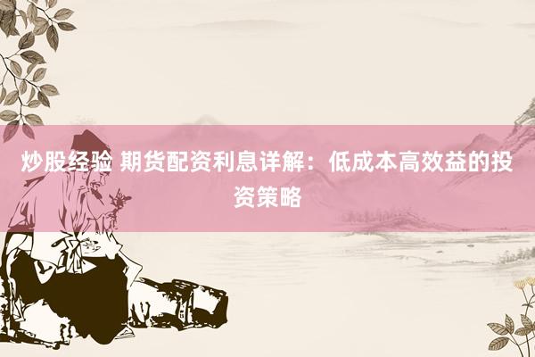 炒股经验 期货配资利息详解：低成本高效益的投资策略
