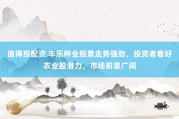 值得投配资 丰乐种业股票走势强劲，投资者看好农业股潜力，市场前景广阔